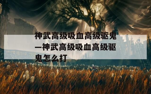 神武高级吸血高级驱鬼—神武高级吸血高级驱鬼怎么打