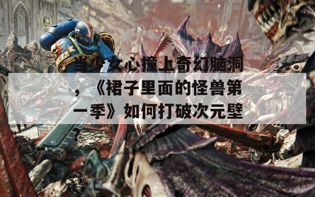 当少女心撞上奇幻脑洞，《裙子里面的怪兽第一季》如何打破次元壁？