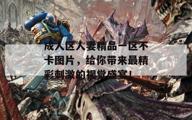 成人区人妻精品一区不卡图片，给你带来最精彩刺激的视觉盛宴！