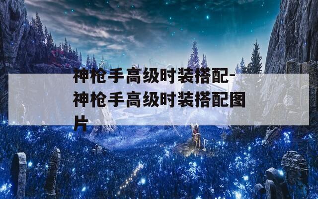 神枪手高级时装搭配-神枪手高级时装搭配图片