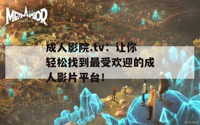 成人影院.tv：让你轻松找到最受欢迎的成人影片平台！