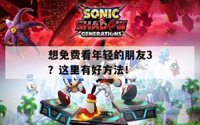 想免费看年轻的朋友3？这里有好方法！