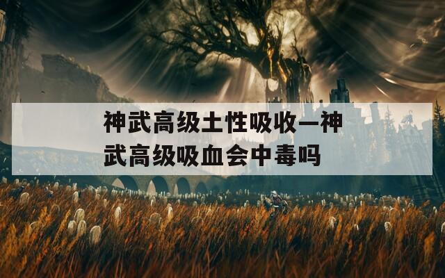 神武高级土性吸收—神武高级吸血会中毒吗