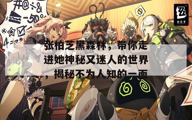 张柏芝黑森林，带你走进她神秘又迷人的世界，揭秘不为人知的一面
