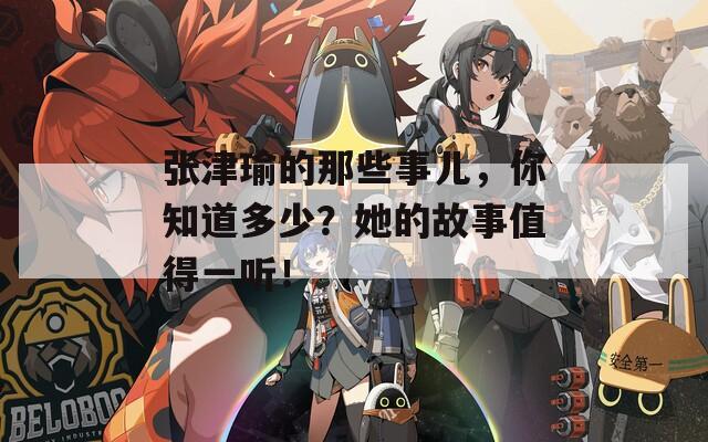 张津瑜的那些事儿，你知道多少？她的故事值得一听！