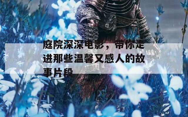 庭院深深电影，带你走进那些温馨又感人的故事片段
