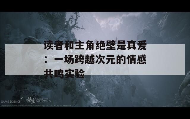 读者和主角绝壁是真爱：一场跨越次元的情感共鸣实验