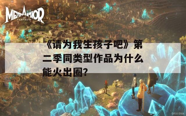《请为我生孩子吧》第二季同类型作品为什么能火出圈？