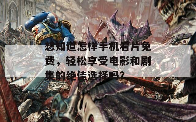 想知道怎样手机看片免费，轻松享受电影和剧集的绝佳选择吗？