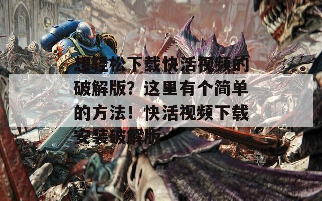 想轻松下载快活视频的破解版？这里有个简单的方法！快活视频下载安装破解版