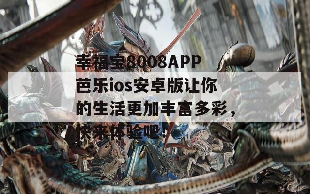 幸福宝8008APP芭乐ios安卓版让你的生活更加丰富多彩，快来体验吧！