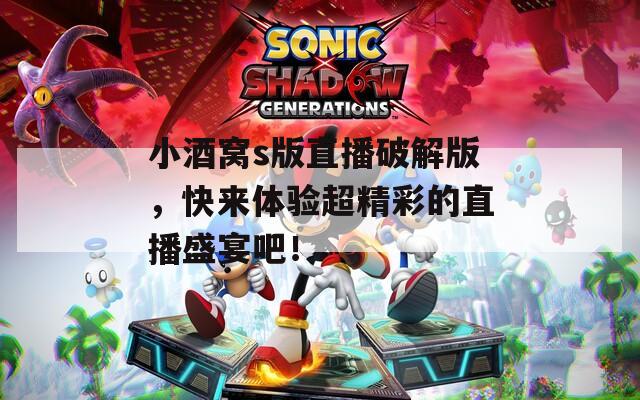 小酒窝s版直播破解版，快来体验超精彩的直播盛宴吧！