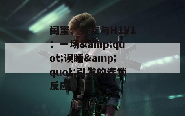 闺蜜、男友与H1V1：一场&quot;误睡&quot;引发的连锁反应