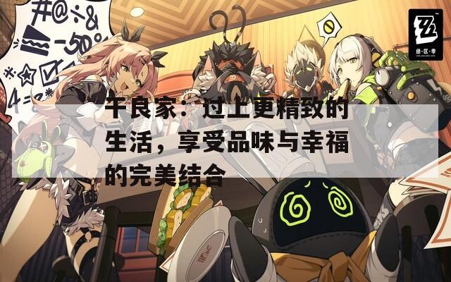 干良家：过上更精致的生活，享受品味与幸福的完美结合