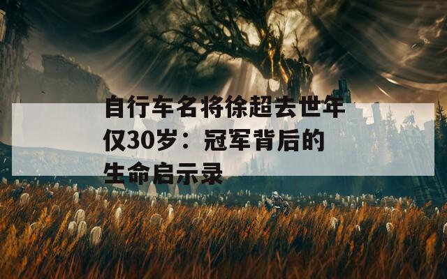 自行车名将徐超去世年仅30岁：冠军背后的生命启示录