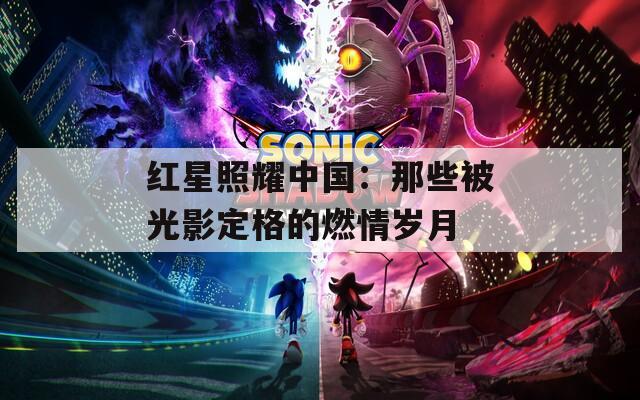 红星照耀中国：那些被光影定格的燃情岁月