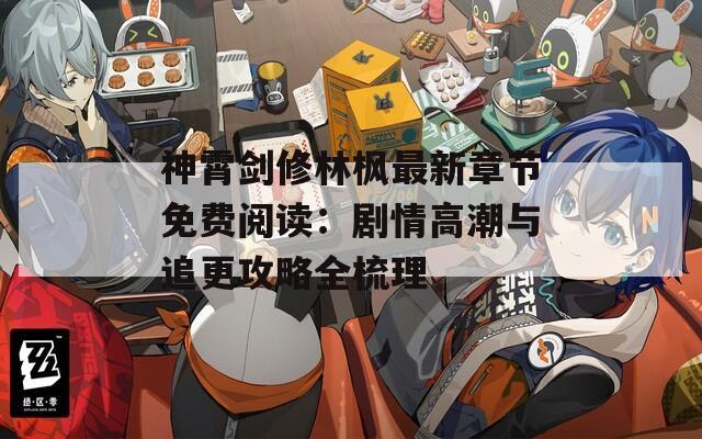 神霄剑修林枫最新章节免费阅读：剧情高潮与追更攻略全梳理