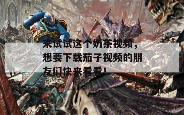 来试试这个奶茶视频，想要下载茄子视频的朋友们快来看看！