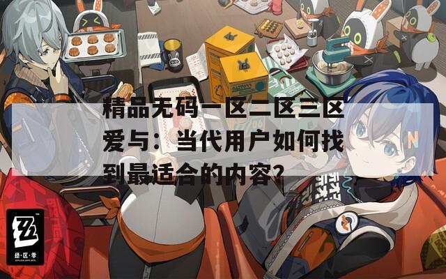 精品无码一区二区三区爱与：当代用户如何找到最适合的内容？