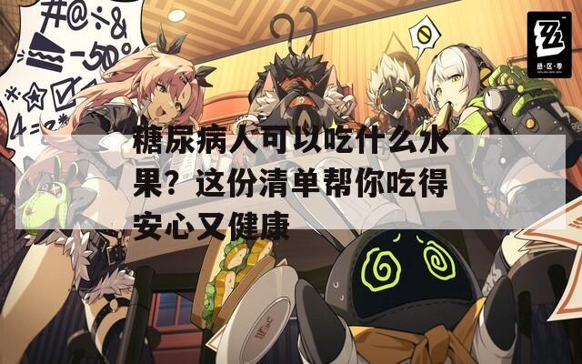 糖尿病人可以吃什么水果？这份清单帮你吃得安心又健康