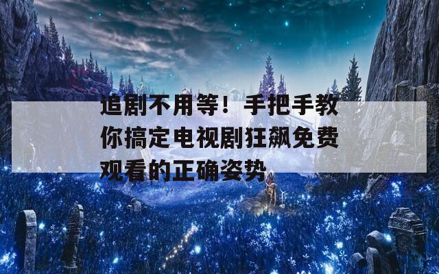 追剧不用等！手把手教你搞定电视剧狂飙免费观看的正确姿势