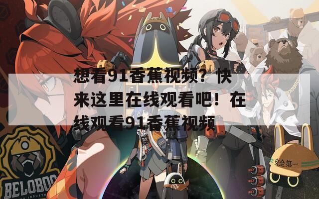 想看91香蕉视频？快来这里在线观看吧！在线观看91香蕉视频