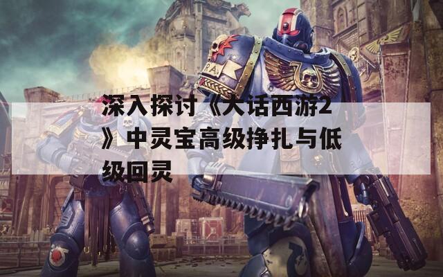 深入探讨《大话西游2》中灵宝高级挣扎与低级回灵