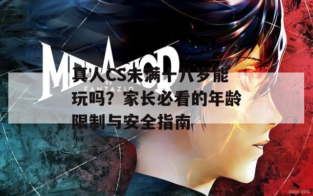 真人CS未满十八岁能玩吗？家长必看的年龄限制与安全指南