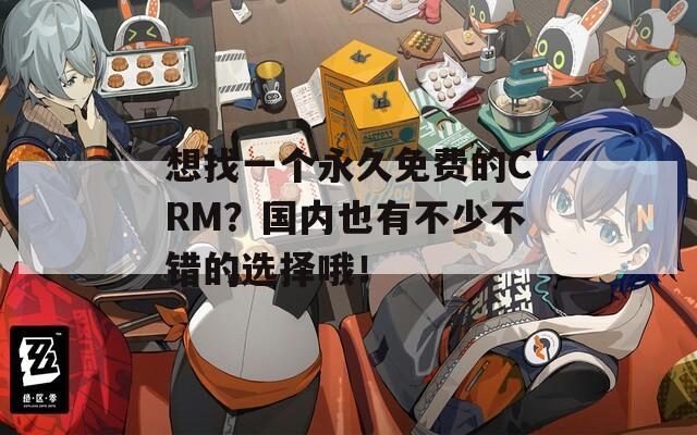 想找一个永久免费的CRM？国内也有不少不错的选择哦！