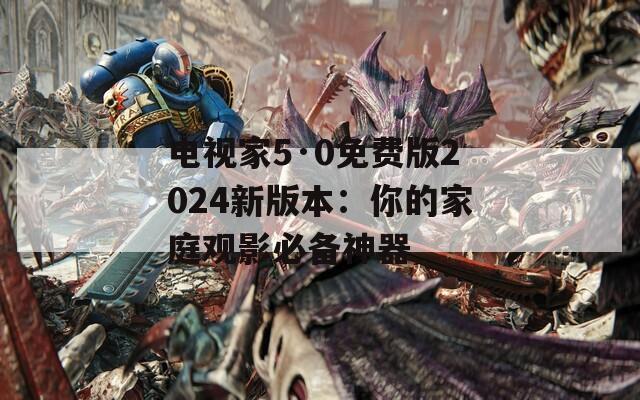 电视家5·0免费版2024新版本：你的家庭观影必备神器