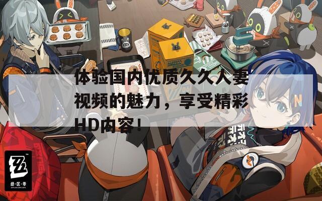 体验国内优质久久人妻视频的魅力，享受精彩HD内容！