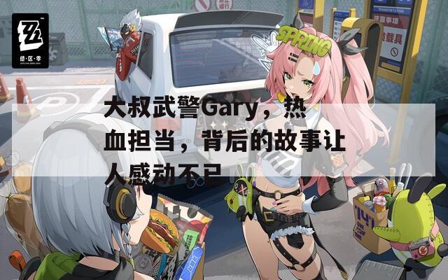 大叔武警Gary，热血担当，背后的故事让人感动不已