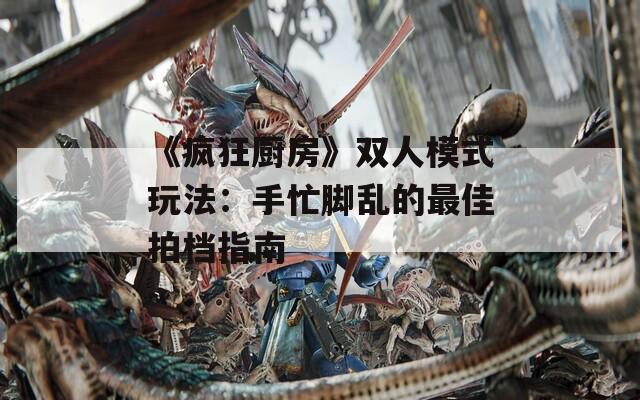 《疯狂厨房》双人模式玩法：手忙脚乱的最佳拍档指南