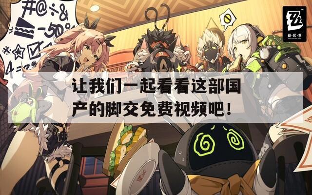 让我们一起看看这部国产的脚交免费视频吧！