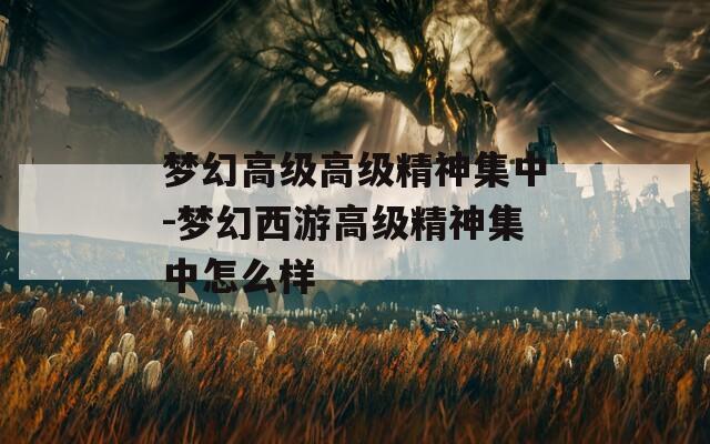 梦幻高级高级精神集中-梦幻西游高级精神集中怎么样