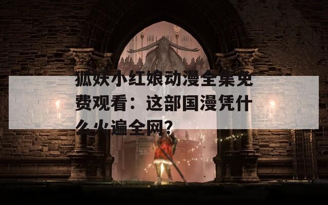 狐妖小红娘动漫全集免费观看：这部国漫凭什么火遍全网？