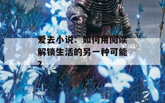 爱去小说：如何用阅读解锁生活的另一种可能？