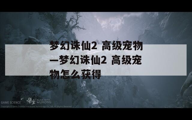 梦幻诛仙2 高级宠物—梦幻诛仙2 高级宠物怎么获得