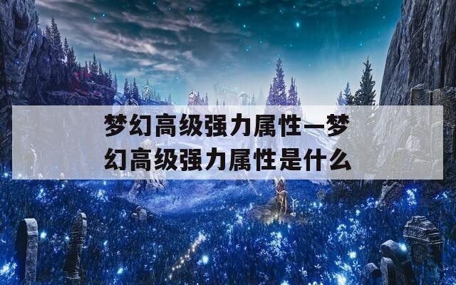梦幻高级强力属性—梦幻高级强力属性是什么