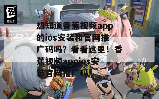 想知道香蕉视频app的ios安装和官网推广码吗？看看这里！香蕉视频appios安装官网推广码