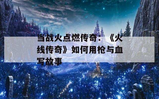 当战火点燃传奇：《火线传奇》如何用枪与血写故事
