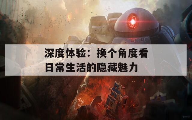 深度体验：换个角度看日常生活的隐藏魅力