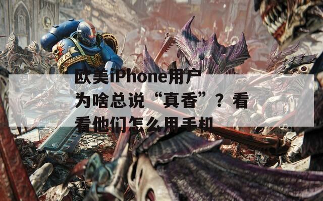 欧美iPhone用户为啥总说“真香”？看看他们怎么用手机