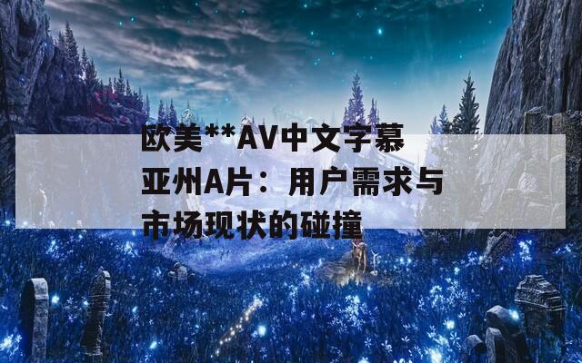 欧美**AV中文字慕亚州Α片：用户需求与市场现状的碰撞