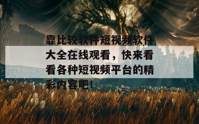 靠比较软件短视频软件大全在线观看，快来看看各种短视频平台的精彩内容吧！