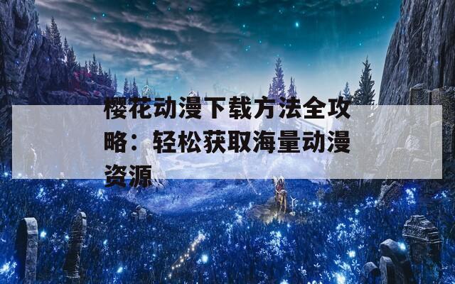 樱花动漫下载方法全攻略：轻松获取海量动漫资源