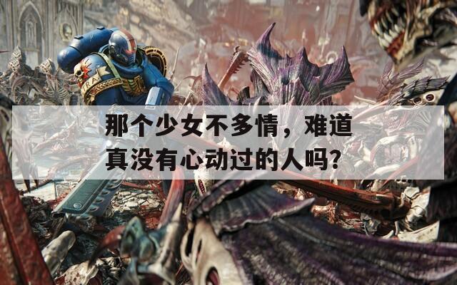 那个少女不多情，难道真没有心动过的人吗？
