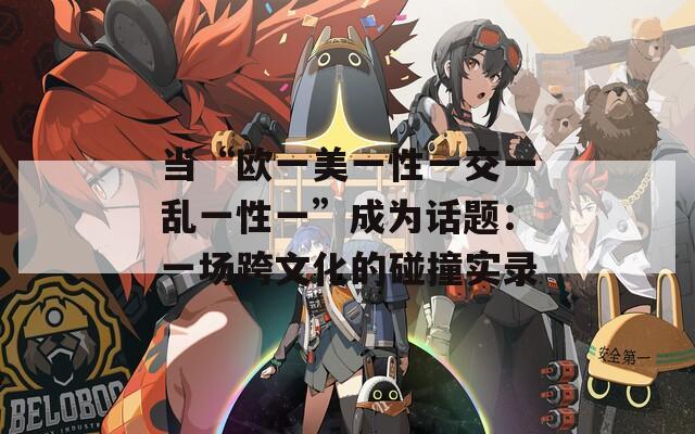 当“欧一美一性一交一乱一性一”成为话题：一场跨文化的碰撞实录