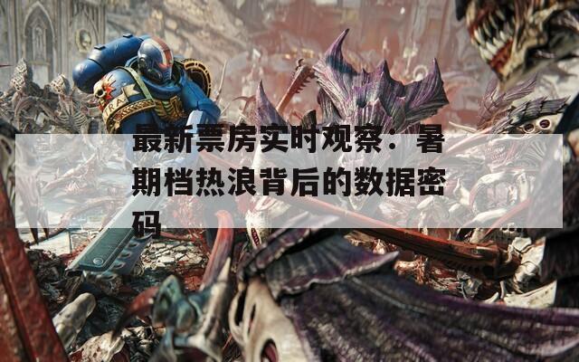 最新票房实时观察：暑期档热浪背后的数据密码