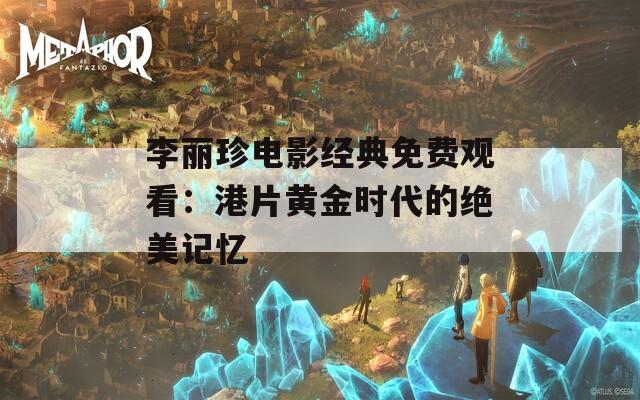 李丽珍电影经典免费观看：港片黄金时代的绝美记忆